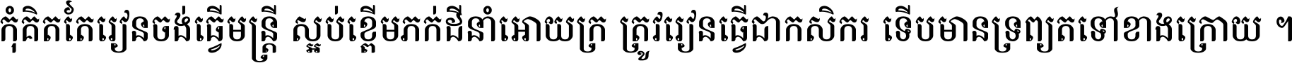 កុំ​គិត​តែ​រៀន​ចង់ធ្វើ​មន្ត្រី ស្អប់​ខ្ពើម​ភក់ដី​នាំអោយ​ក្រ ត្រូវ​រៀន​ធ្វើ​ជា​កសិករ ទើប​មានទ្រព្យ​ត​ទៅ​ខាង​ក្រោយ ។