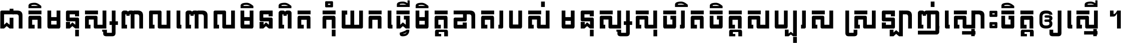 ជាតិ​មនុស្ស​ពាល​ពោល​មិន​ពិត កុំ​យក​ធ្វើ​មិត្ត​ខាត​របស់ មនុស្ស​សុចរិត​ចិត្ត​សប្បុរស ស្រឡាញ់​ស្មោះ​ចិត្ត​ឲ្យ​ស្មើ ។