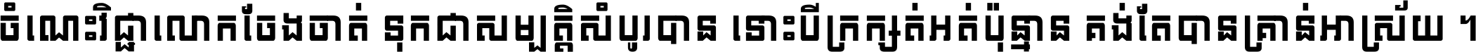 ចំណេះ​វិជ្ជា​លោក​ចែង​ចាត់ ទុក​ជា​សម្បត្តិ​សំបូរ​បាន ទោះ​បី​ក្រក្សត់​អត់​ប៉ុន្មាន គង់​តែ​បាន​គ្រាន់​អាស្រ័យ ។