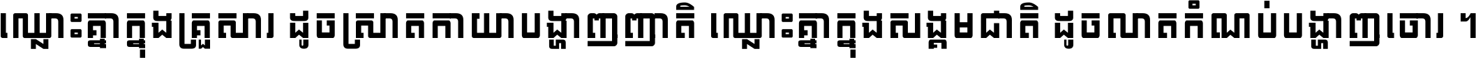 ឈ្លោះ​គ្នា​ក្នុង​គ្រួសារ ដូច​ស្រាត​កាយា​បង្ហាញ​ញាតិ ឈ្លោះគ្នាក្នុង​សង្គមជាតិ ដូច​លាត​កំណប់​បង្ហាញ​ចោរ ។