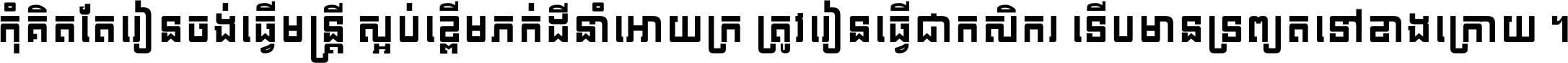 កុំ​គិត​តែ​រៀន​ចង់ធ្វើ​មន្ត្រី ស្អប់​ខ្ពើម​ភក់ដី​នាំអោយ​ក្រ ត្រូវ​រៀន​ធ្វើ​ជា​កសិករ ទើប​មានទ្រព្យ​ត​ទៅ​ខាង​ក្រោយ ។