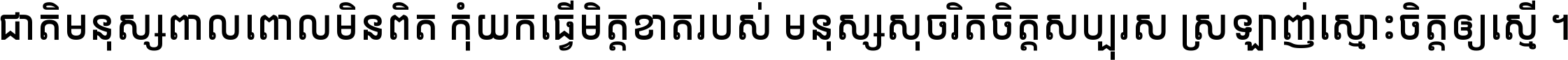 ជាតិ​មនុស្ស​ពាល​ពោល​មិន​ពិត កុំ​យក​ធ្វើ​មិត្ត​ខាត​របស់ មនុស្ស​សុចរិត​ចិត្ត​សប្បុរស ស្រឡាញ់​ស្មោះ​ចិត្ត​ឲ្យ​ស្មើ ។
