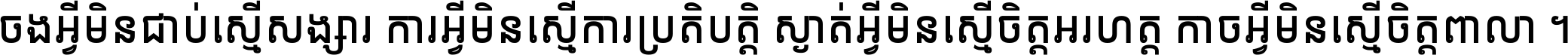ចង​អ្វី​មិន​ជាប់​ស្មើ​សង្សារ ការ​អ្វី​មិន​ស្មើ​ការ​ប្រតិបត្តិ ស្ងាត់​អ្វី​មិន​ស្មើ​​ចិត្ត​អរហត្ត​ កាច​អ្វី​មិន​ស្មើ​ចិត្ត​ពាលា ។