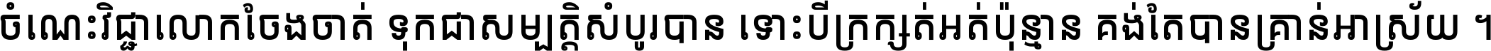 ចំណេះ​វិជ្ជា​លោក​ចែង​ចាត់ ទុក​ជា​សម្បត្តិ​សំបូរ​បាន ទោះ​បី​ក្រក្សត់​អត់​ប៉ុន្មាន គង់​តែ​បាន​គ្រាន់​អាស្រ័យ ។