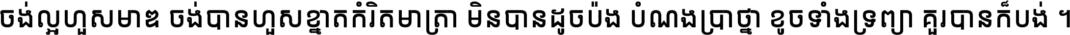 ចង់​ល្អ​ហួស​មាឌ ចង់​បាន​ហួស​ខ្នាត​កំរិត​មាត្រា មិន​បាន​ដូច​ប៉ង បំណង​ប្រាថ្នា ខូច​ទាំងទ្រព្យា គួរ​បាន​ក៏បង់ ។