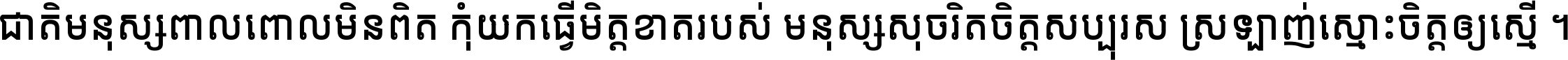 ជាតិ​មនុស្ស​ពាល​ពោល​មិន​ពិត កុំ​យក​ធ្វើ​មិត្ត​ខាត​របស់ មនុស្ស​សុចរិត​ចិត្ត​សប្បុរស ស្រឡាញ់​ស្មោះ​ចិត្ត​ឲ្យ​ស្មើ ។