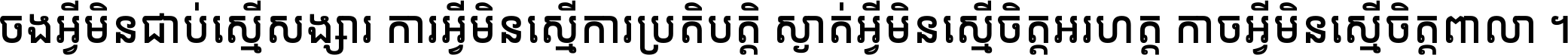 ចង​អ្វី​មិន​ជាប់​ស្មើ​សង្សារ ការ​អ្វី​មិន​ស្មើ​ការ​ប្រតិបត្តិ ស្ងាត់​អ្វី​មិន​ស្មើ​​ចិត្ត​អរហត្ត​ កាច​អ្វី​មិន​ស្មើ​ចិត្ត​ពាលា ។