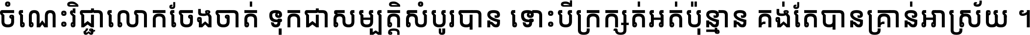 ចំណេះ​វិជ្ជា​លោក​ចែង​ចាត់ ទុក​ជា​សម្បត្តិ​សំបូរ​បាន ទោះ​បី​ក្រក្សត់​អត់​ប៉ុន្មាន គង់​តែ​បាន​គ្រាន់​អាស្រ័យ ។
