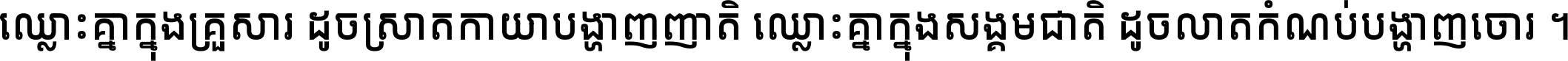 ឈ្លោះ​គ្នា​ក្នុង​គ្រួសារ ដូច​ស្រាត​កាយា​បង្ហាញ​ញាតិ ឈ្លោះគ្នាក្នុង​សង្គមជាតិ ដូច​លាត​កំណប់​បង្ហាញ​ចោរ ។