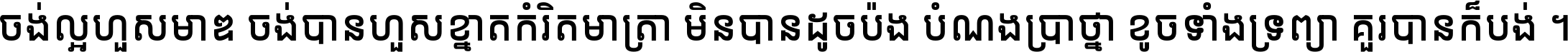 ចង់​ល្អ​ហួស​មាឌ ចង់​បាន​ហួស​ខ្នាត​កំរិត​មាត្រា មិន​បាន​ដូច​ប៉ង បំណង​ប្រាថ្នា ខូច​ទាំងទ្រព្យា គួរ​បាន​ក៏បង់ ។