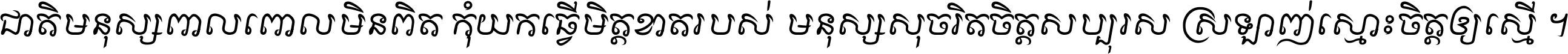 ជាតិ​មនុស្ស​ពាល​ពោល​មិន​ពិត កុំ​យក​ធ្វើ​មិត្ត​ខាត​របស់ មនុស្ស​សុចរិត​ចិត្ត​សប្បុរស ស្រឡាញ់​ស្មោះ​ចិត្ត​ឲ្យ​ស្មើ ។