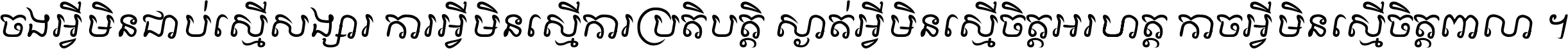 ចង​អ្វី​មិន​ជាប់​ស្មើ​សង្សារ ការ​អ្វី​មិន​ស្មើ​ការ​ប្រតិបត្តិ ស្ងាត់​អ្វី​មិន​ស្មើ​​ចិត្ត​អរហត្ត​ កាច​អ្វី​មិន​ស្មើ​ចិត្ត​ពាលា ។