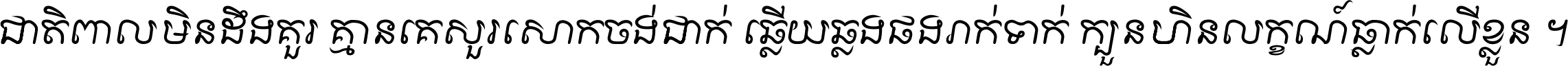 ជាតិ​ពាល​មិន​ដឹង​គួរ គ្មាន​គេ​សួរ​សោក​ចង់​ជាក់ ឆ្លើយ​ឆ្លង​ផង​រាក់​ទាក់​ ក្បួន​ហិន​លក្ខណ៍​ធ្លាក់​លើ​ខ្លួន ។