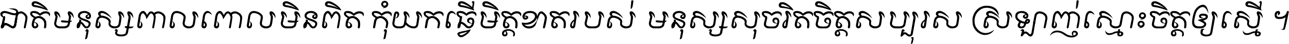 ជាតិ​មនុស្ស​ពាល​ពោល​មិន​ពិត កុំ​យក​ធ្វើ​មិត្ត​ខាត​របស់ មនុស្ស​សុចរិត​ចិត្ត​សប្បុរស ស្រឡាញ់​ស្មោះ​ចិត្ត​ឲ្យ​ស្មើ ។