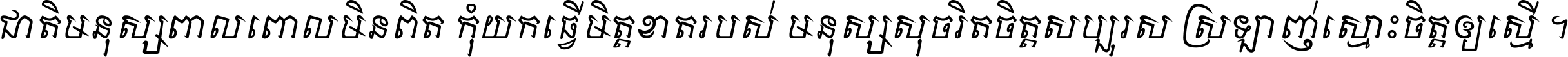 ជាតិ​មនុស្ស​ពាល​ពោល​មិន​ពិត កុំ​យក​ធ្វើ​មិត្ត​ខាត​របស់ មនុស្ស​សុចរិត​ចិត្ត​សប្បុរស ស្រឡាញ់​ស្មោះ​ចិត្ត​ឲ្យ​ស្មើ ។