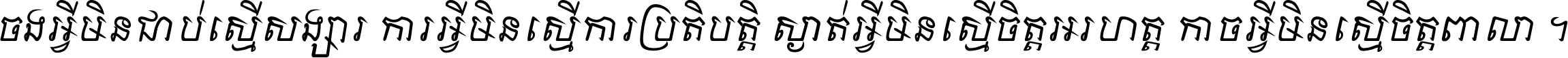 ចង​អ្វី​មិន​ជាប់​ស្មើ​សង្សារ ការ​អ្វី​មិន​ស្មើ​ការ​ប្រតិបត្តិ ស្ងាត់​អ្វី​មិន​ស្មើ​​ចិត្ត​អរហត្ត​ កាច​អ្វី​មិន​ស្មើ​ចិត្ត​ពាលា ។
