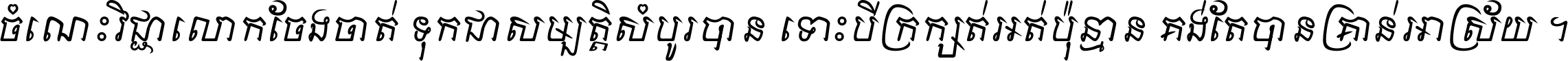 ចំណេះ​វិជ្ជា​លោក​ចែង​ចាត់ ទុក​ជា​សម្បត្តិ​សំបូរ​បាន ទោះ​បី​ក្រក្សត់​អត់​ប៉ុន្មាន គង់​តែ​បាន​គ្រាន់​អាស្រ័យ ។