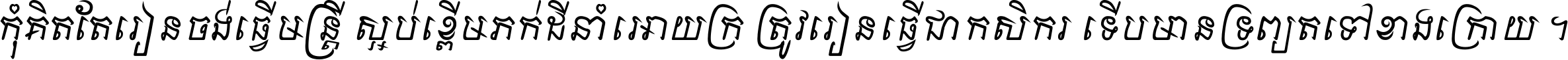 កុំ​គិត​តែ​រៀន​ចង់ធ្វើ​មន្ត្រី ស្អប់​ខ្ពើម​ភក់ដី​នាំអោយ​ក្រ ត្រូវ​រៀន​ធ្វើ​ជា​កសិករ ទើប​មានទ្រព្យ​ត​ទៅ​ខាង​ក្រោយ ។