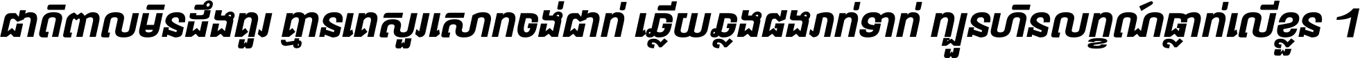 ជាតិ​ពាល​មិន​ដឹង​គួរ គ្មាន​គេ​សួរ​សោក​ចង់​ជាក់ ឆ្លើយ​ឆ្លង​ផង​រាក់​ទាក់​ ក្បួន​ហិន​លក្ខណ៍​ធ្លាក់​លើ​ខ្លួន ។