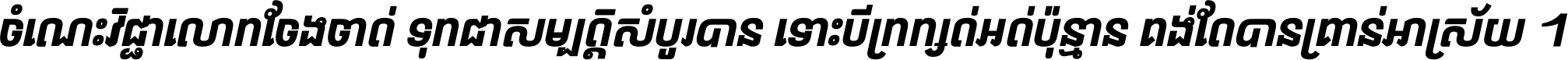 ចំណេះ​វិជ្ជា​លោក​ចែង​ចាត់ ទុក​ជា​សម្បត្តិ​សំបូរ​បាន ទោះ​បី​ក្រក្សត់​អត់​ប៉ុន្មាន គង់​តែ​បាន​គ្រាន់​អាស្រ័យ ។