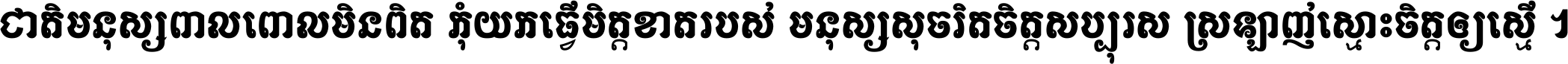 ជាតិ​មនុស្ស​ពាល​ពោល​មិន​ពិត កុំ​យក​ធ្វើ​មិត្ត​ខាត​របស់ មនុស្ស​សុចរិត​ចិត្ត​សប្បុរស ស្រឡាញ់​ស្មោះ​ចិត្ត​ឲ្យ​ស្មើ ។