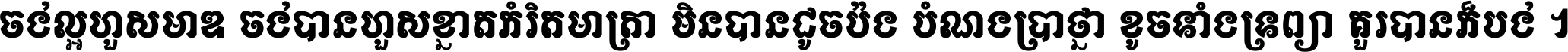 ចង់​ល្អ​ហួស​មាឌ ចង់​បាន​ហួស​ខ្នាត​កំរិត​មាត្រា មិន​បាន​ដូច​ប៉ង បំណង​ប្រាថ្នា ខូច​ទាំងទ្រព្យា គួរ​បាន​ក៏បង់ ។
