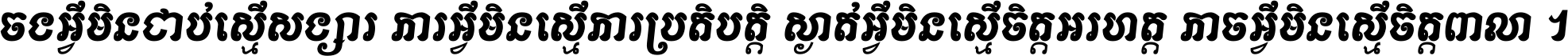 ចង​អ្វី​មិន​ជាប់​ស្មើ​សង្សារ ការ​អ្វី​មិន​ស្មើ​ការ​ប្រតិបត្តិ ស្ងាត់​អ្វី​មិន​ស្មើ​​ចិត្ត​អរហត្ត​ កាច​អ្វី​មិន​ស្មើ​ចិត្ត​ពាលា ។