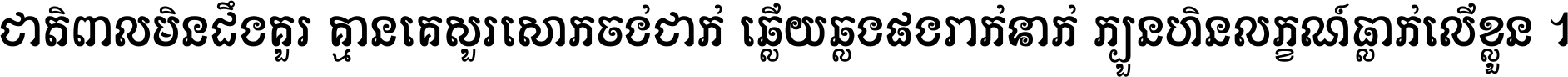 ជាតិ​ពាល​មិន​ដឹង​គួរ គ្មាន​គេ​សួរ​សោក​ចង់​ជាក់ ឆ្លើយ​ឆ្លង​ផង​រាក់​ទាក់​ ក្បួន​ហិន​លក្ខណ៍​ធ្លាក់​លើ​ខ្លួន ។