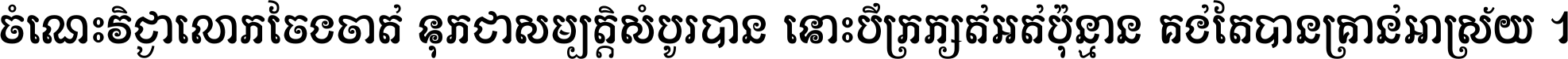 ចំណេះ​វិជ្ជា​លោក​ចែង​ចាត់ ទុក​ជា​សម្បត្តិ​សំបូរ​បាន ទោះ​បី​ក្រក្សត់​អត់​ប៉ុន្មាន គង់​តែ​បាន​គ្រាន់​អាស្រ័យ ។
