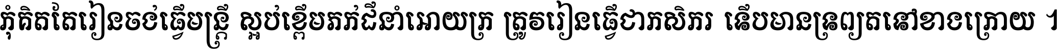 កុំ​គិត​តែ​រៀន​ចង់ធ្វើ​មន្ត្រី ស្អប់​ខ្ពើម​ភក់ដី​នាំអោយ​ក្រ ត្រូវ​រៀន​ធ្វើ​ជា​កសិករ ទើប​មានទ្រព្យ​ត​ទៅ​ខាង​ក្រោយ ។