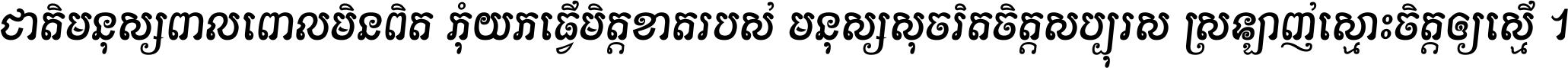 ជាតិ​មនុស្ស​ពាល​ពោល​មិន​ពិត កុំ​យក​ធ្វើ​មិត្ត​ខាត​របស់ មនុស្ស​សុចរិត​ចិត្ត​សប្បុរស ស្រឡាញ់​ស្មោះ​ចិត្ត​ឲ្យ​ស្មើ ។