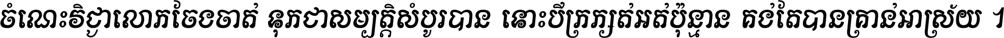 ចំណេះ​វិជ្ជា​លោក​ចែង​ចាត់ ទុក​ជា​សម្បត្តិ​សំបូរ​បាន ទោះ​បី​ក្រក្សត់​អត់​ប៉ុន្មាន គង់​តែ​បាន​គ្រាន់​អាស្រ័យ ។
