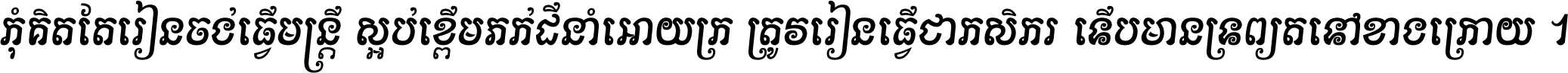 កុំ​គិត​តែ​រៀន​ចង់ធ្វើ​មន្ត្រី ស្អប់​ខ្ពើម​ភក់ដី​នាំអោយ​ក្រ ត្រូវ​រៀន​ធ្វើ​ជា​កសិករ ទើប​មានទ្រព្យ​ត​ទៅ​ខាង​ក្រោយ ។