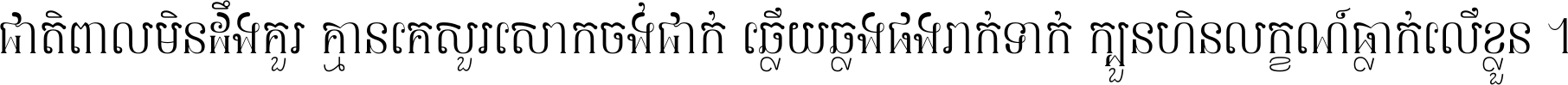 ជាតិ​ពាល​មិន​ដឹង​គួរ គ្មាន​គេ​សួរ​សោក​ចង់​ជាក់ ឆ្លើយ​ឆ្លង​ផង​រាក់​ទាក់​ ក្បួន​ហិន​លក្ខណ៍​ធ្លាក់​លើ​ខ្លួន ។