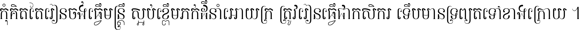 កុំ​គិត​តែ​រៀន​ចង់ធ្វើ​មន្ត្រី ស្អប់​ខ្ពើម​ភក់ដី​នាំអោយ​ក្រ ត្រូវ​រៀន​ធ្វើ​ជា​កសិករ ទើប​មានទ្រព្យ​ត​ទៅ​ខាង​ក្រោយ ។