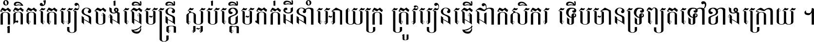 កុំ​គិត​តែ​រៀន​ចង់ធ្វើ​មន្ត្រី ស្អប់​ខ្ពើម​ភក់ដី​នាំអោយ​ក្រ ត្រូវ​រៀន​ធ្វើ​ជា​កសិករ ទើប​មានទ្រព្យ​ត​ទៅ​ខាង​ក្រោយ ។