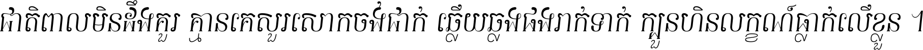 ជាតិ​ពាល​មិន​ដឹង​គួរ គ្មាន​គេ​សួរ​សោក​ចង់​ជាក់ ឆ្លើយ​ឆ្លង​ផង​រាក់​ទាក់​ ក្បួន​ហិន​លក្ខណ៍​ធ្លាក់​លើ​ខ្លួន ។