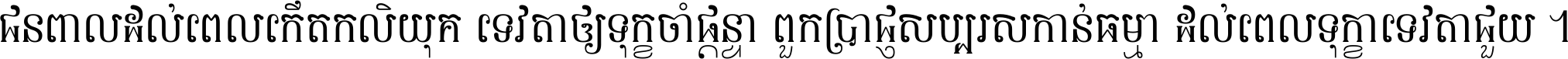 ជនពាល​ដល់​ពេល​កើត​កលិយុគ ទេវតា​ឲ្យ​ទុក្ខ​ចាំ​ផ្ដន្ទា ពួក​ប្រាជ្ញ​សប្បរស​កាន់​ធម្មា ដល់​ពេល​ទុក្ខា​ទេវតា​ជួយ ។