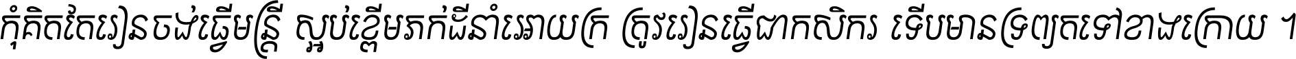 កុំ​គិត​តែ​រៀន​ចង់ធ្វើ​មន្ត្រី ស្អប់​ខ្ពើម​ភក់ដី​នាំអោយ​ក្រ ត្រូវ​រៀន​ធ្វើ​ជា​កសិករ ទើប​មានទ្រព្យ​ត​ទៅ​ខាង​ក្រោយ ។