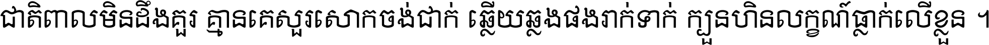 ជាតិ​ពាល​មិន​ដឹង​គួរ គ្មាន​គេ​សួរ​សោក​ចង់​ជាក់ ឆ្លើយ​ឆ្លង​ផង​រាក់​ទាក់​ ក្បួន​ហិន​លក្ខណ៍​ធ្លាក់​លើ​ខ្លួន ។