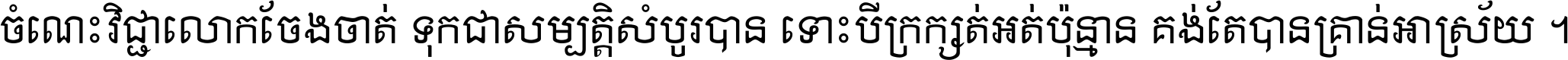 ចំណេះ​វិជ្ជា​លោក​ចែង​ចាត់ ទុក​ជា​សម្បត្តិ​សំបូរ​បាន ទោះ​បី​ក្រក្សត់​អត់​ប៉ុន្មាន គង់​តែ​បាន​គ្រាន់​អាស្រ័យ ។