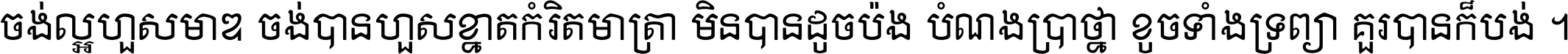 ចង់​ល្អ​ហួស​មាឌ ចង់​បាន​ហួស​ខ្នាត​កំរិត​មាត្រា មិន​បាន​ដូច​ប៉ង បំណង​ប្រាថ្នា ខូច​ទាំងទ្រព្យា គួរ​បាន​ក៏បង់ ។