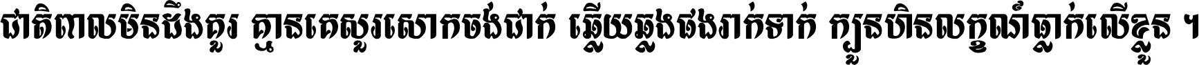 ជាតិ​ពាល​មិន​ដឹង​គួរ គ្មាន​គេ​សួរ​សោក​ចង់​ជាក់ ឆ្លើយ​ឆ្លង​ផង​រាក់​ទាក់​ ក្បួន​ហិន​លក្ខណ៍​ធ្លាក់​លើ​ខ្លួន ។