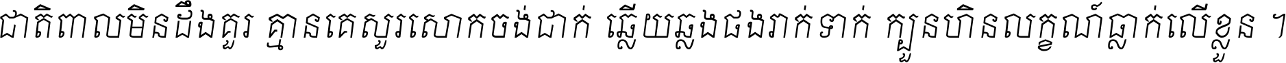 ជាតិ​ពាល​មិន​ដឹង​គួរ គ្មាន​គេ​សួរ​សោក​ចង់​ជាក់ ឆ្លើយ​ឆ្លង​ផង​រាក់​ទាក់​ ក្បួន​ហិន​លក្ខណ៍​ធ្លាក់​លើ​ខ្លួន ។