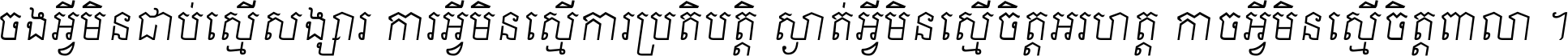 ចង​អ្វី​មិន​ជាប់​ស្មើ​សង្សារ ការ​អ្វី​មិន​ស្មើ​ការ​ប្រតិបត្តិ ស្ងាត់​អ្វី​មិន​ស្មើ​​ចិត្ត​អរហត្ត​ កាច​អ្វី​មិន​ស្មើ​ចិត្ត​ពាលា ។