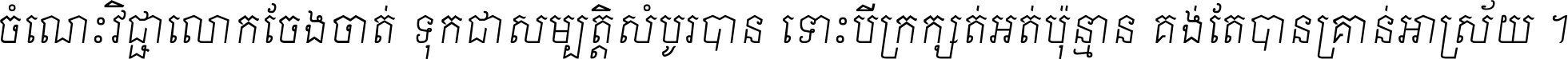 ចំណេះ​វិជ្ជា​លោក​ចែង​ចាត់ ទុក​ជា​សម្បត្តិ​សំបូរ​បាន ទោះ​បី​ក្រក្សត់​អត់​ប៉ុន្មាន គង់​តែ​បាន​គ្រាន់​អាស្រ័យ ។