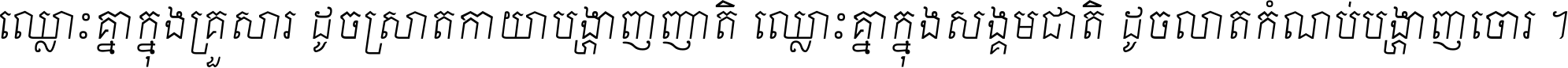 ឈ្លោះ​គ្នា​ក្នុង​គ្រួសារ ដូច​ស្រាត​កាយា​បង្ហាញ​ញាតិ ឈ្លោះគ្នាក្នុង​សង្គមជាតិ ដូច​លាត​កំណប់​បង្ហាញ​ចោរ ។