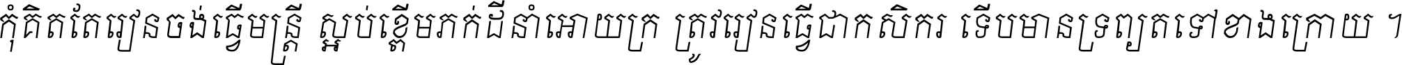 កុំ​គិត​តែ​រៀន​ចង់ធ្វើ​មន្ត្រី ស្អប់​ខ្ពើម​ភក់ដី​នាំអោយ​ក្រ ត្រូវ​រៀន​ធ្វើ​ជា​កសិករ ទើប​មានទ្រព្យ​ត​ទៅ​ខាង​ក្រោយ ។