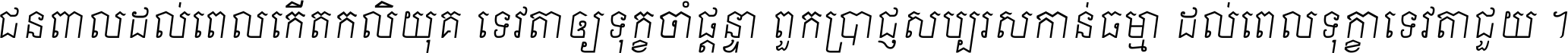 ជនពាល​ដល់​ពេល​កើត​កលិយុគ ទេវតា​ឲ្យ​ទុក្ខ​ចាំ​ផ្ដន្ទា ពួក​ប្រាជ្ញ​សប្បរស​កាន់​ធម្មា ដល់​ពេល​ទុក្ខា​ទេវតា​ជួយ ។