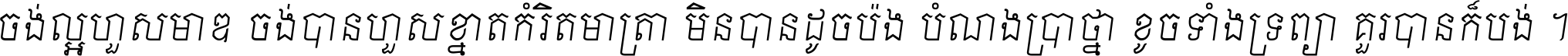 ចង់​ល្អ​ហួស​មាឌ ចង់​បាន​ហួស​ខ្នាត​កំរិត​មាត្រា មិន​បាន​ដូច​ប៉ង បំណង​ប្រាថ្នា ខូច​ទាំងទ្រព្យា គួរ​បាន​ក៏បង់ ។